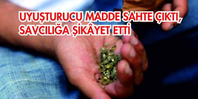 UYUŞTURUCU MADDE SAHTE ÇIKTI, SAVCILIĞA ŞİKÂYET ETTİ