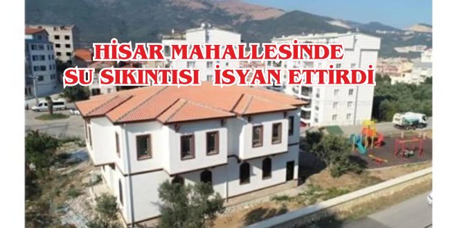 HİSAR MAHALLESİNDE Kİ SU SIKINTISI  İSYAN ETTİRDİ