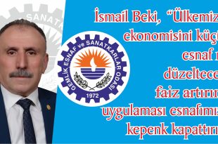   Beki; “Ülkemizin ekonomisini küçük esnaf mı düzeltecek, faiz artırımı uygulaması esnafımıza kepenk kapattırır”